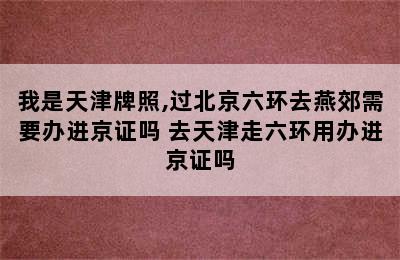 我是天津牌照,过北京六环去燕郊需要办进京证吗 去天津走六环用办进京证吗